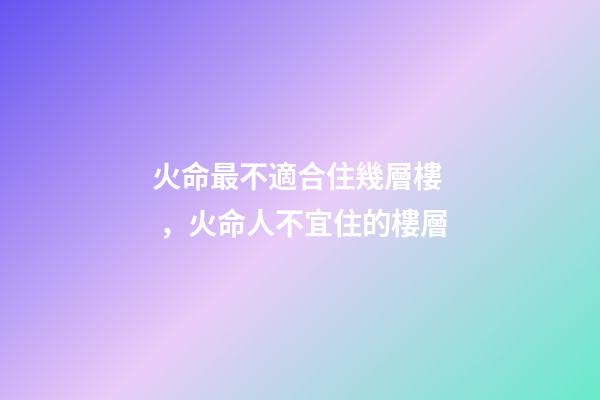 火命最不適合住幾層樓，火命人不宜住的樓層